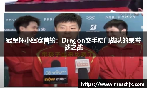 冠军杯小组赛首轮：Dragon交手厦门战队的荣誉战之战