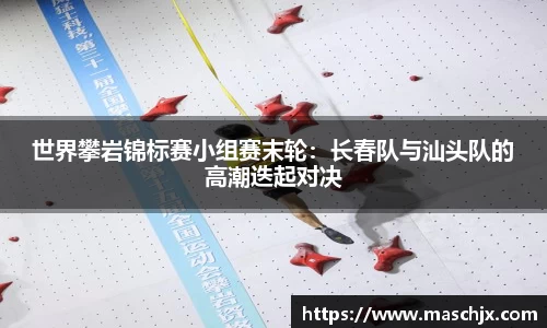 世界攀岩锦标赛小组赛末轮：长春队与汕头队的高潮迭起对决